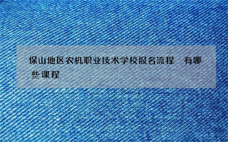 保山地区农机职业技术学校报名流程 有哪些课程